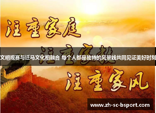 文明观赛与迁马文化相融合 每个人都是独特的风景线共同见证美好时刻