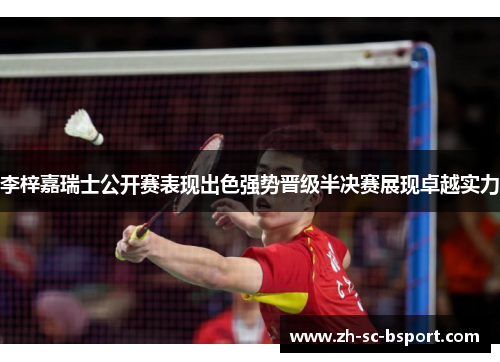 李梓嘉瑞士公开赛表现出色强势晋级半决赛展现卓越实力