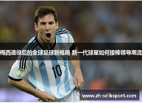 梅西退役后的全球足球新格局 新一代球星如何接棒领导潮流