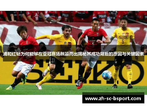 浦和红钻为何能够在亚冠赛场脱颖而出揭秘其成功背后的原因与关键因素