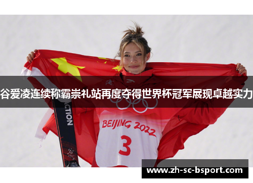 谷爱凌连续称霸崇礼站再度夺得世界杯冠军展现卓越实力