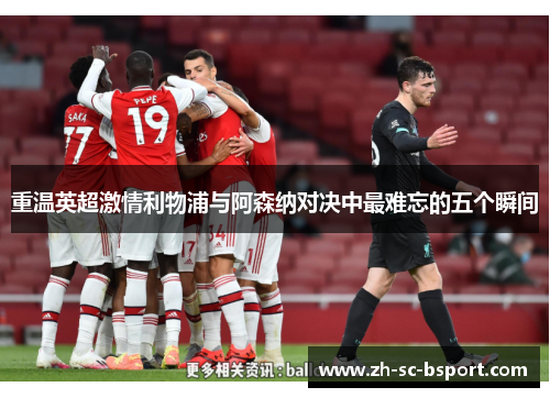 重温英超激情利物浦与阿森纳对决中最难忘的五个瞬间