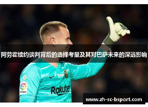 阿劳霍续约谈判背后的选择考量及其对巴萨未来的深远影响