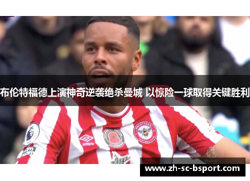 布伦特福德上演神奇逆袭绝杀曼城 以惊险一球取得关键胜利 布伦特福德上演神奇逆袭绝杀曼城 以惊险一球取得关键胜利