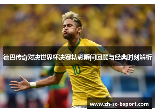德巴传奇对决世界杯决赛精彩瞬间回顾与经典时刻解析