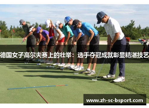 德国女子高尔夫赛上的壮举：选手夺冠成就彰显精湛技艺