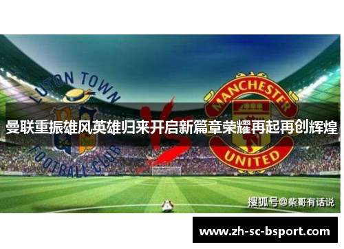 曼联重振雄风英雄归来开启新篇章荣耀再起再创辉煌