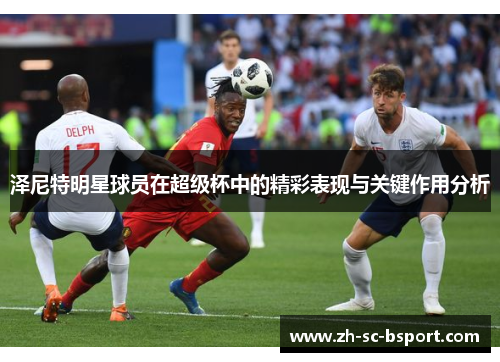 泽尼特明星球员在超级杯中的精彩表现与关键作用分析