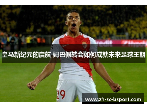 皇马新纪元的启航 姆巴佩转会如何成就未来足球王朝