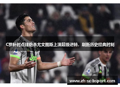 C罗补时点球绝杀尤文图斯上演超级逆转，刷新历史经典时刻