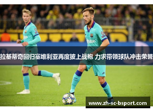 拉基蒂奇回归塞维利亚再度披上战袍 力求带领球队冲击荣誉