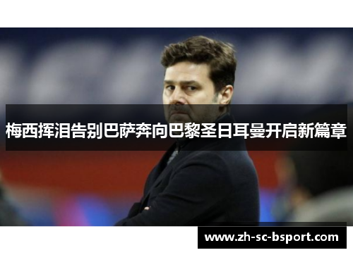 梅西挥泪告别巴萨奔向巴黎圣日耳曼开启新篇章