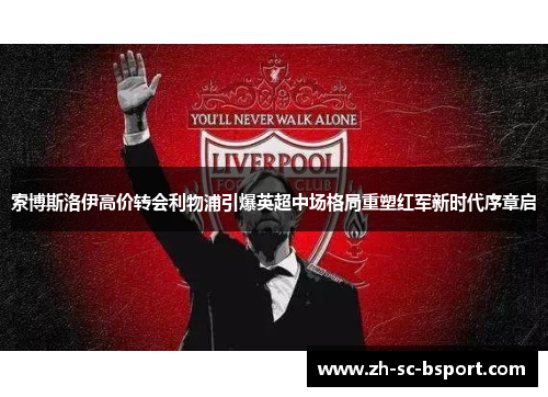 索博斯洛伊高价转会利物浦引爆英超中场格局重塑红军新时代序章启