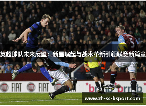 英超球队未来展望：新星崛起与战术革新引领联赛新篇章